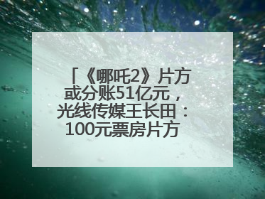 《哪吒2》片方或分账51亿元，光线传媒王长田：100元票房片方只拿33元，分账方式不合理