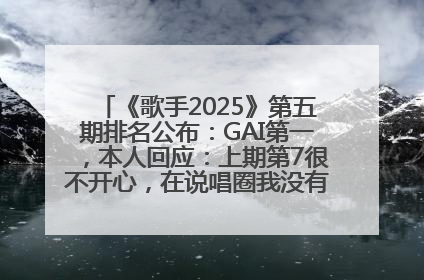 《歌手2025》第五期排名公布：GAI第一，本人回应：上期第7很不开心，在说唱圈我没有输过！卫兰淘汰