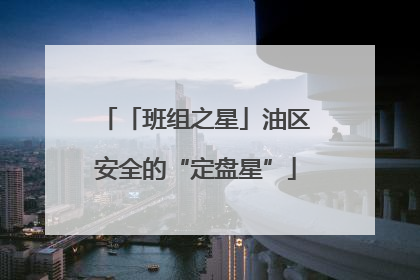 「班组之星」油区安全的“定盘星”