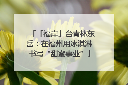 「福岸」台青林东岳：在福州用冰淇淋书写“甜蜜事业”