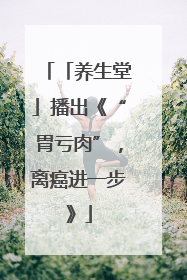 「养生堂」播出《“胃亏肉”，离癌进一步》