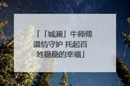 「城澜」牛师傅温情守护 托起百姓稳稳的幸福