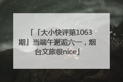 「大小快评第1063期」当端午邂逅六一，烟台文旅很nice