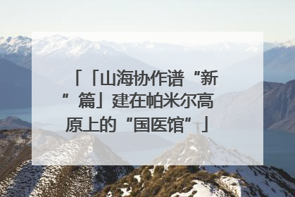 「山海协作谱“新”篇」建在帕米尔高原上的“国医馆”