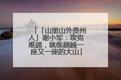 「山里山外贵州人」谢小军：攻克难题，就像翻越一座又一座的大山