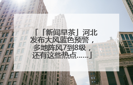 「新闻早茶」河北发布大风蓝色预警，多地阵风7到8级，还有这些热点……
