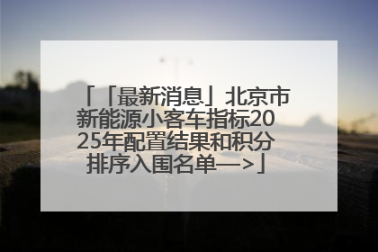 「最新消息」北京市新能源小客车指标2025年配置结果和积分排序入围名单—>