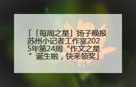 「每周之星」扬子晚报苏州小记者工作室2025年第24周“作文之星”诞生啦，快来领奖
