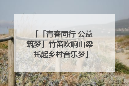 「青春同行 公益筑梦」竹笛吹响山梁 托起乡村音乐梦