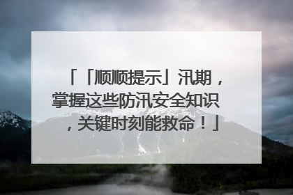 「顺顺提示」汛期，掌握这些防汛安全知识，关键时刻能救命！