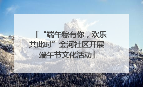 “端午粽有你，欢乐共此时”金河社区开展端午节文化活动