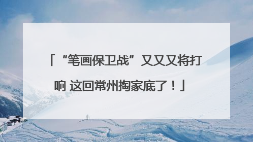 “笔画保卫战”又又又将打响 这回常州掏家底了！