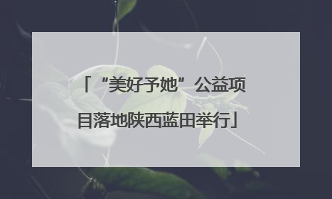 “美好予她”公益项目落地陕西蓝田举行