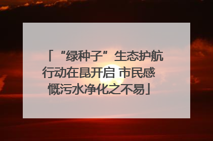 “绿种子”生态护航行动在昆开启 市民感慨污水净化之不易