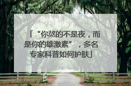 “你熬的不是夜，而是你的雄激素”，多名专家科普如何护肤
