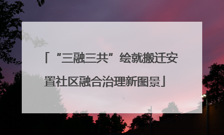 “三融三共”绘就搬迁安置社区融合治理新图景