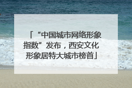 “中国城市网络形象指数”发布，西安文化形象居特大城市榜首