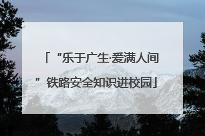 “乐于广生·爱满人间”铁路安全知识进校园