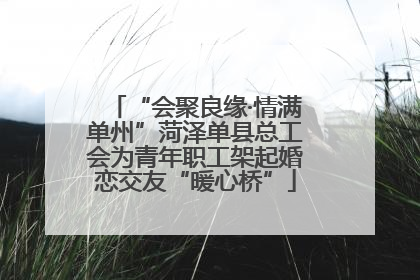 “会聚良缘·情满单州”菏泽单县总工会为青年职工架起婚恋交友“暖心桥”