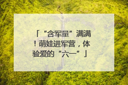 “含军量”满满！萌娃进军营，体验爱的“六一”
