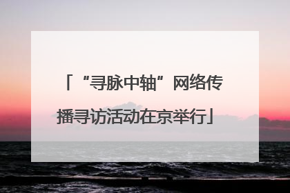 “寻脉中轴”网络传播寻访活动在京举行