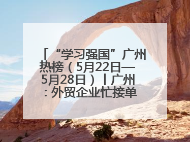 “学习强国”广州热榜（5月22日—5月28日）丨广州：外贸企业忙接单 港口码头忙出货