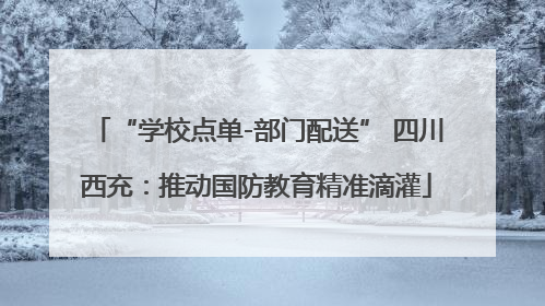 “学校点单-部门配送” 四川西充：推动国防教育精准滴灌
