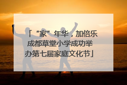 “家”年华，加倍乐 成都草堂小学成功举办第七届家庭文化节