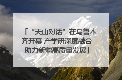 “天山对话”在乌鲁木齐开幕 产学研深度融合助力新疆高质量发展