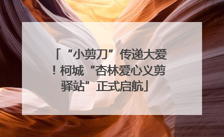 “小剪刀”传递大爱！柯城“杏林爱心义剪驿站”正式启航