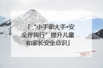 “小手牵大手•安全伴我行”提升儿童和家长安全意识
