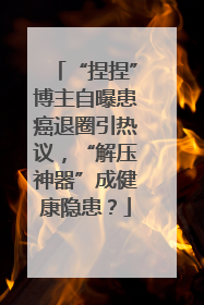 “捏捏”博主自曝患癌退圈引热议，“解压神器”成健康隐患？