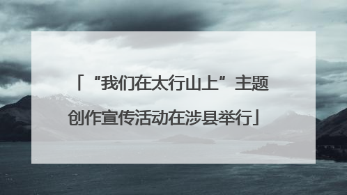 “我们在太行山上”主题创作宣传活动在涉县举行