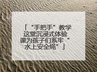 “手把手”教学 这堂沉浸式体验课为孩子们系牢“水上安全绳”