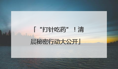 “打针吃药”！清晨秘密行动大公开