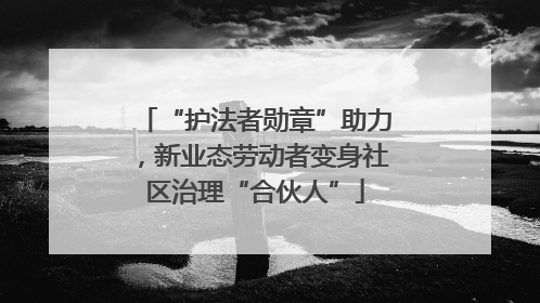 “护法者勋章”助力，新业态劳动者变身社区治理“合伙人”
