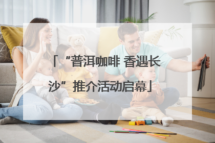 “普洱咖啡 香遇长沙”推介活动启幕