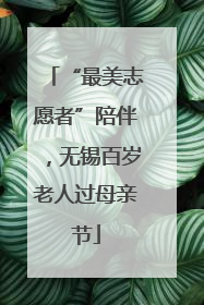 “最美志愿者”陪伴，无锡百岁老人过母亲节