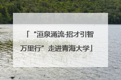 “洹泉涌流·招才引智万里行”走进青海大学