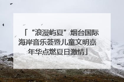“浪漫屿夏”烟台国际海岸音乐荟暨儿童文明嘉年华点燃夏日激情