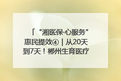 “湘医保·心服务”惠民提效④｜从20天到7天！郴州生育医疗费报销大提速