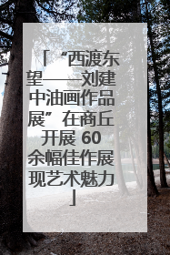 “西渡东望——刘建中油画作品展”在商丘开展 60余幅佳作展现艺术魅力