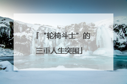 “轮椅斗士”的三重人生突围
