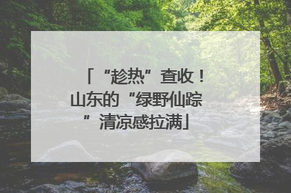 “趁热”查收！山东的“绿野仙踪”清凉感拉满
