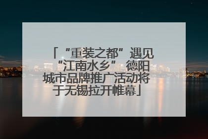 “重装之都”遇见“江南水乡” 德阳城市品牌推广活动将于无锡拉开帷幕