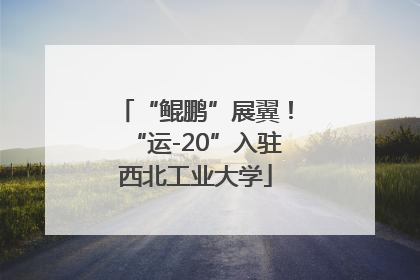 “鲲鹏”展翼！“运-20”入驻西北工业大学