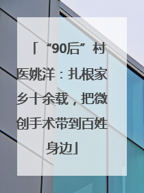 “90后”村医姚洋：扎根家乡十余载，把微创手术带到百姓身边