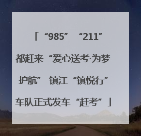 “985”“211”都赶来“爱心送考·为梦护航” 镇江“镇悦行”车队正式发车“赶考”