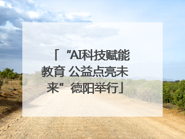 “AI科技赋能教育 公益点亮未来”德阳举行