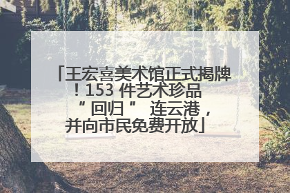 王宏喜美术馆正式揭牌！153 件艺术珍品 “ 回归 ” 连云港，并向市民免费开放